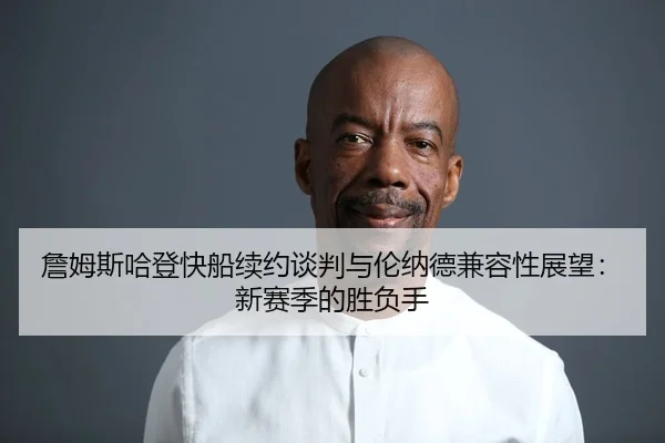 詹姆斯哈登快船续约谈判与伦纳德兼容性展望：新赛季的胜负手