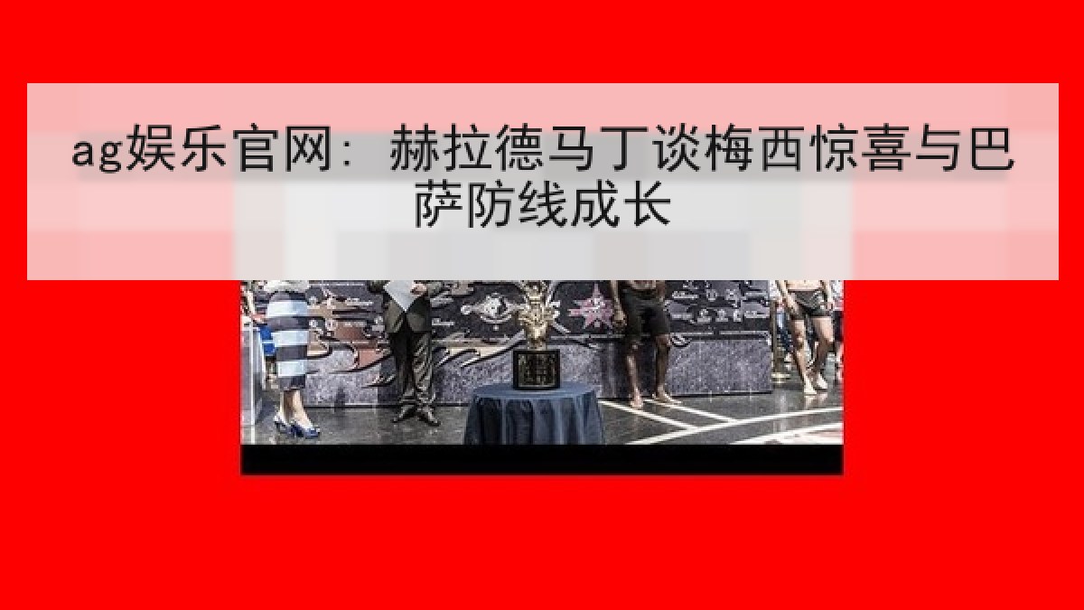 ag娱乐官网: 赫拉德马丁谈梅西惊喜与巴萨防线成长 ag娱乐官网: 赫拉德马丁谈梅西惊喜与巴萨防线成长