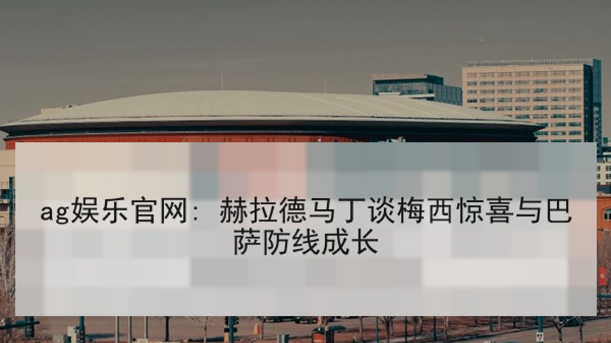 ag娱乐官网: 赫拉德马丁谈梅西惊喜与巴萨防线成长