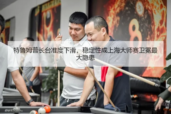 特鲁姆普长台准度下滑，稳定性成上海大师赛卫冕最大隐患