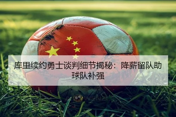 库里续约勇士谈判细节揭秘：降薪留队助球队补强