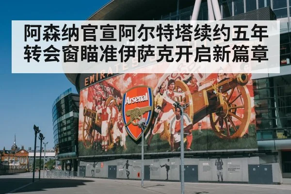 阿森纳官宣阿尔特塔续约五年转会窗瞄准伊萨克开启新篇章