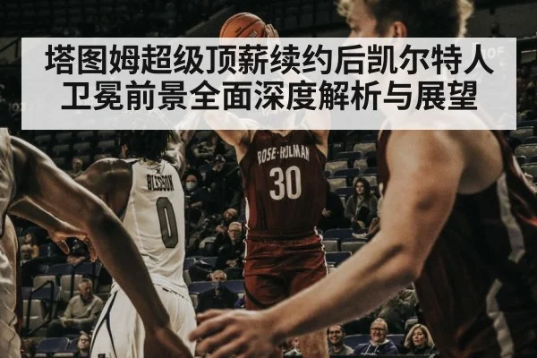 塔图姆超级顶薪续约后凯尔特人卫冕前景全面深度解析与展望
