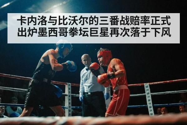 卡内洛与比沃尔的三番战赔率正式出炉墨西哥拳坛巨星再次落于下风